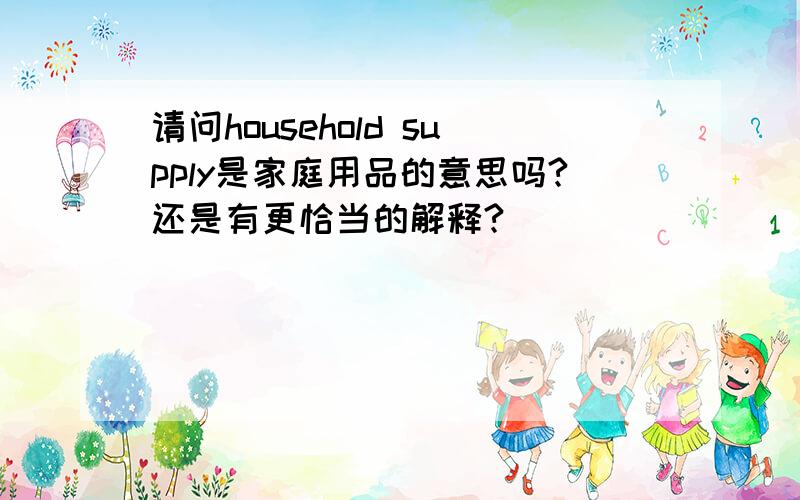 请问household supply是家庭用品的意思吗?还是有更恰当的解释?