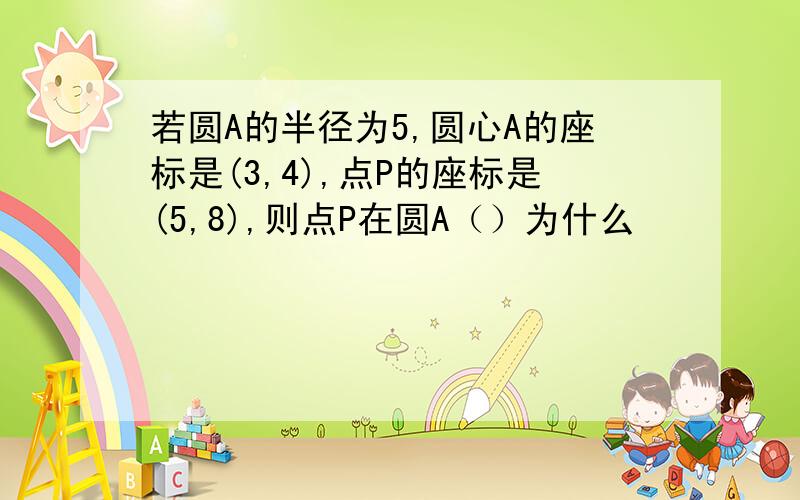 若圆A的半径为5,圆心A的座标是(3,4),点P的座标是(5,8),则点P在圆A（）为什么