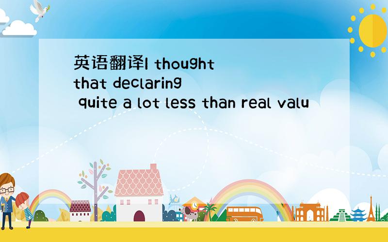 英语翻译I thought that declaring quite a lot less than real valu