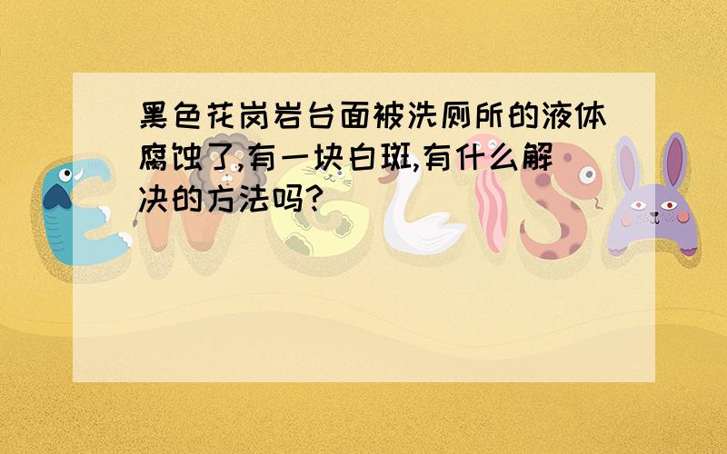 黑色花岗岩台面被洗厕所的液体腐蚀了,有一块白斑,有什么解决的方法吗?