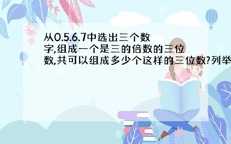 从0.5.6.7中选出三个数字,组成一个是三的倍数的三位数,共可以组成多少个这样的三位数?列举出来已知a和b都是非零自然