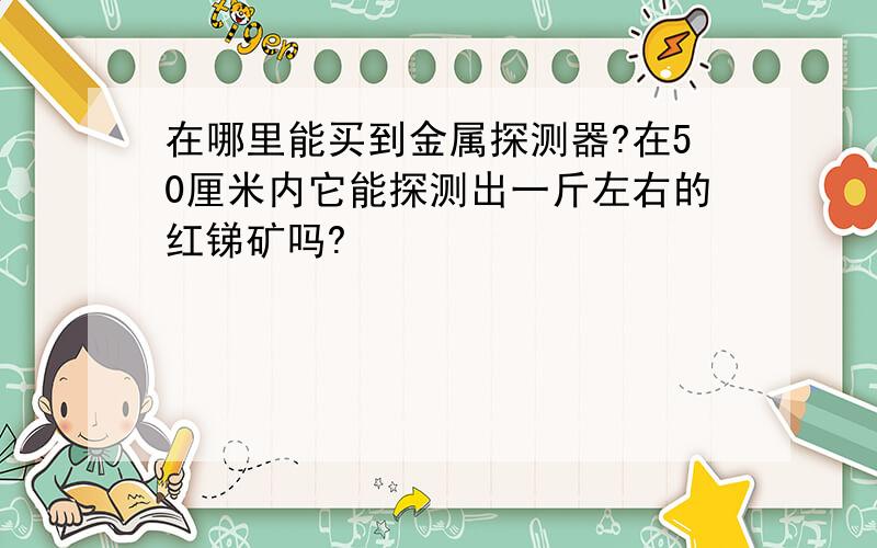 在哪里能买到金属探测器?在50厘米内它能探测出一斤左右的红锑矿吗?