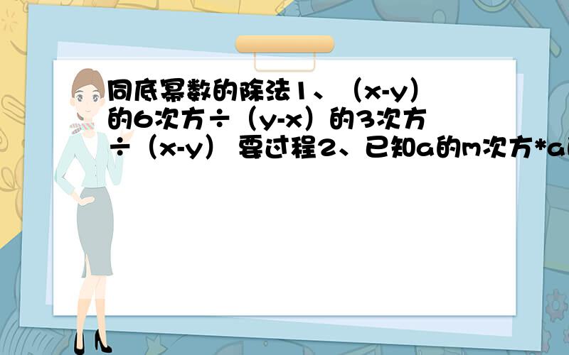 同底幂数的除法1、（x-y）的6次方÷（y-x）的3次方÷（x-y） 要过程2、已知a的m次方*a的n次方=a的4次方,