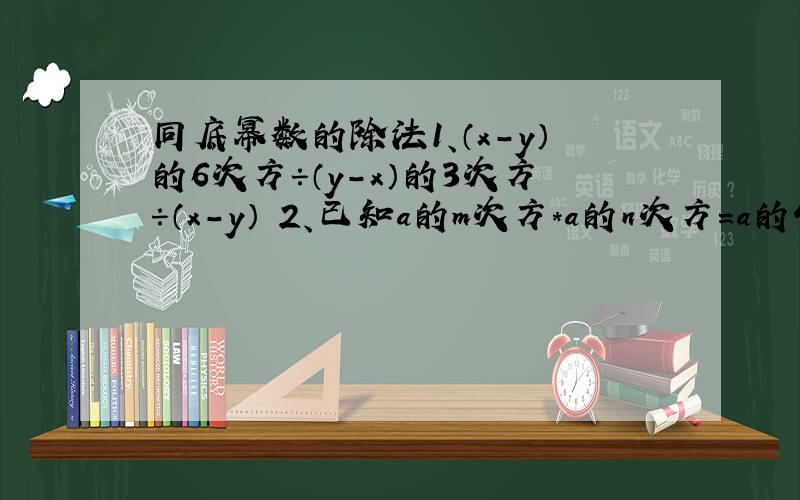 同底幂数的除法1、（x-y）的6次方÷（y-x）的3次方÷（x-y） 2、已知a的m次方*a的n次方=a的4次方,a的m