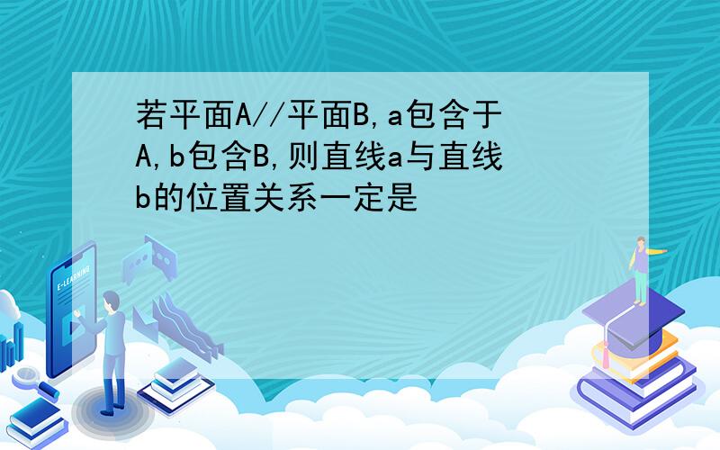 若平面A//平面B,a包含于A,b包含B,则直线a与直线b的位置关系一定是