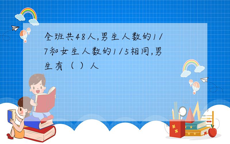 全班共48人,男生人数的1/7和女生人数的1/5相同,男生有（ ）人