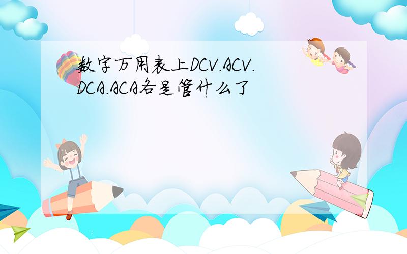 数字万用表上DCV.ACV.DCA.ACA各是管什么了