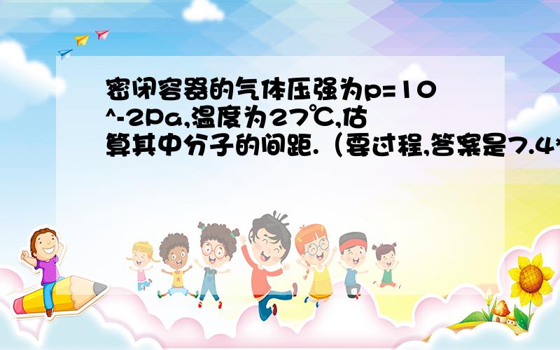 密闭容器的气体压强为p=10^-2Pa,温度为27℃,估算其中分子的间距.（要过程,答案是7.4*10^-7）