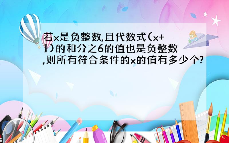 若x是负整数,且代数式(x+1)的和分之6的值也是负整数,则所有符合条件的x的值有多少个?