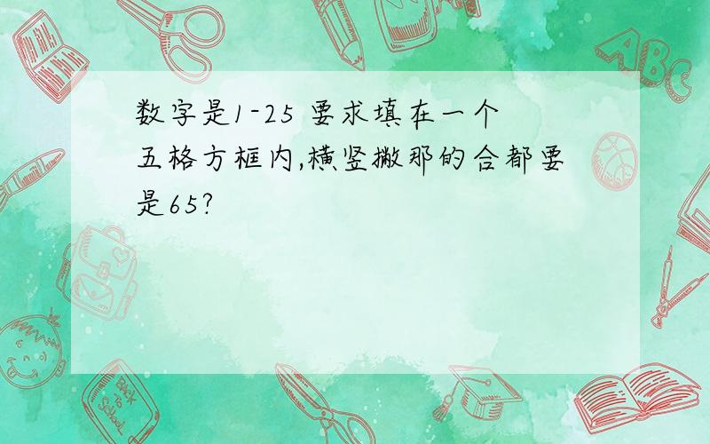 数字是1-25 要求填在一个五格方框内,横竖撇那的合都要是65?