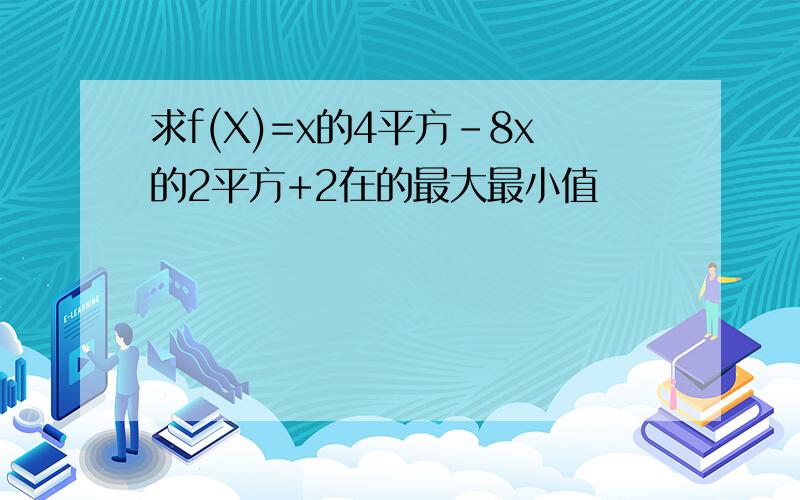 求f(X)=x的4平方-8x的2平方+2在的最大最小值