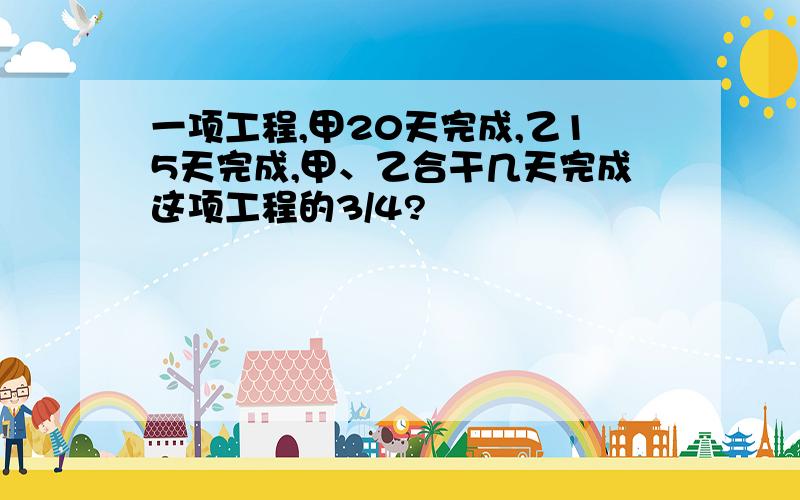 一项工程,甲20天完成,乙15天完成,甲、乙合干几天完成这项工程的3/4?