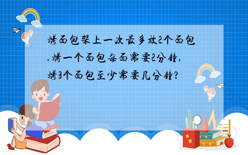 烤面包架上一次最多放2个面包,烤一个面包每面需要2分钟,烤3个面包至少需要几分钟?