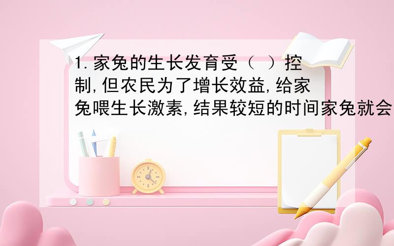 1.家兔的生长发育受（ ）控制,但农民为了增长效益,给家兔喂生长激素,结果较短的时间家兔就会长大,这说明（ ）对生物的生