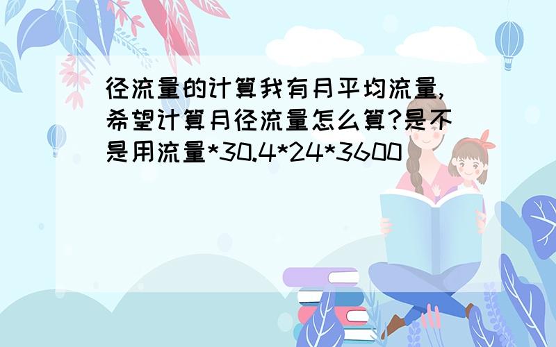 径流量的计算我有月平均流量,希望计算月径流量怎么算?是不是用流量*30.4*24*3600