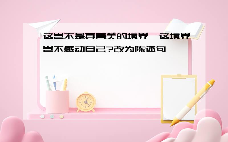 这岂不是真善美的境界,这境界岂不感动自己?改为陈述句