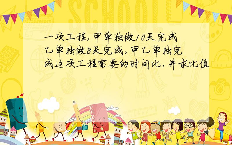 一项工程,甲单独做10天完成乙单独做8天完成,甲乙单独完成这项工程需要的时间比,并求比值