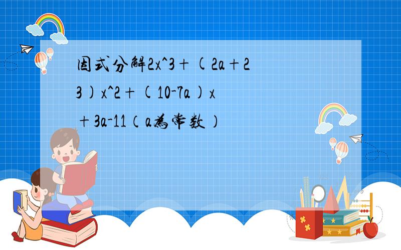 因式分解2x^3+(2a+23)x^2+(10-7a)x+3a-11（a为常数）