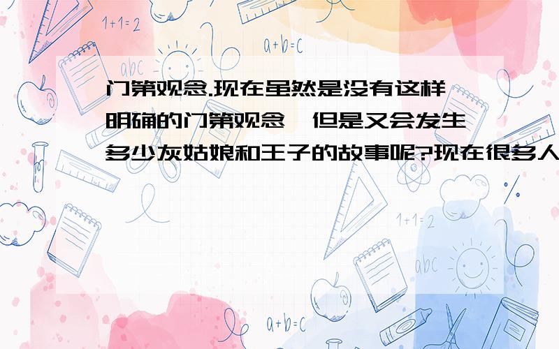 门第观念.现在虽然是没有这样明确的门第观念,但是又会发生多少灰姑娘和王子的故事呢?现在很多人,依然讲究门当户对,没有等级