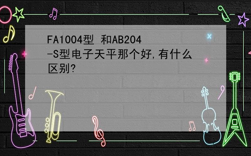 FA1004型 和AB204-S型电子天平那个好,有什么区别?