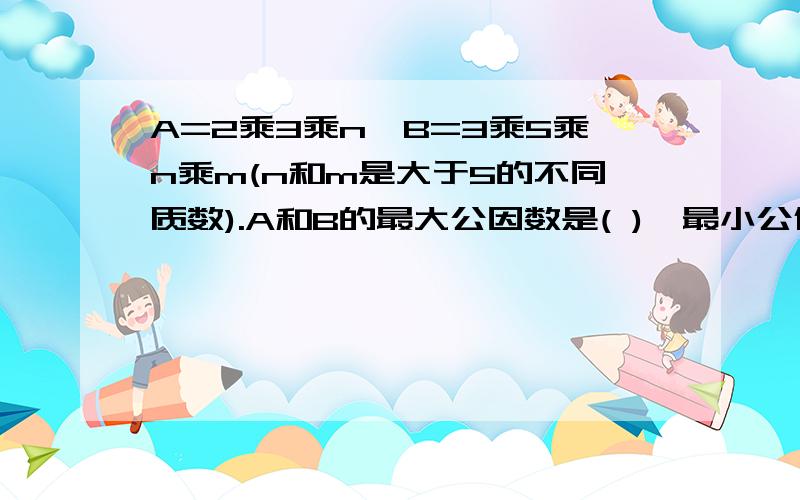 A=2乘3乘n,B=3乘5乘n乘m(n和m是大于5的不同质数).A和B的最大公因数是( ),最小公倍数是( )