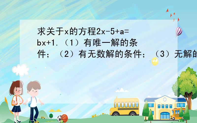 求关于x的方程2x-5+a=bx+1.（1）有唯一解的条件；（2）有无数解的条件；（3）无解的条件