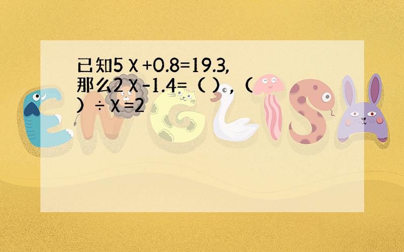 已知5χ+0.8=19.3,那么2χ-1.4=（ ）,（）÷χ=2