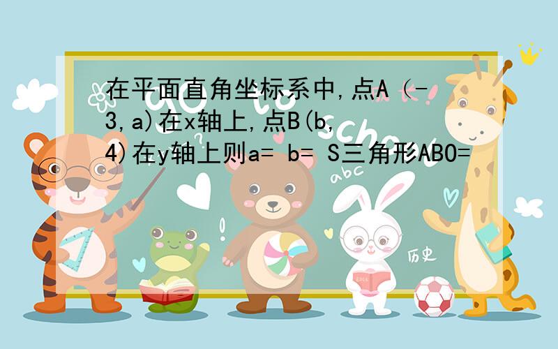 在平面直角坐标系中,点A（-3,a)在x轴上,点B(b,4)在y轴上则a= b= S三角形ABO=