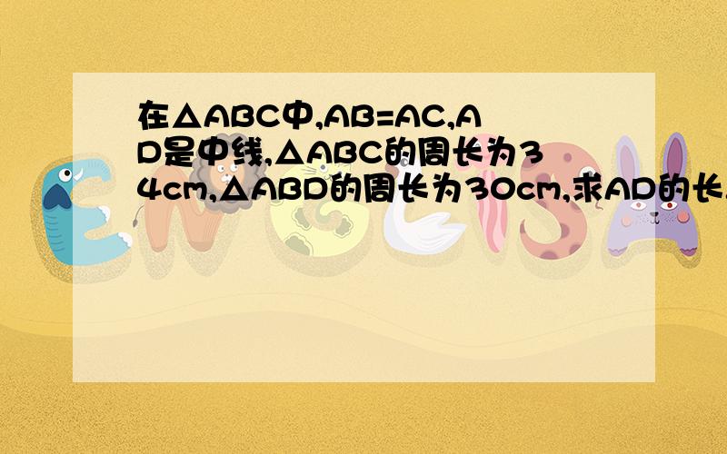 在△ABC中,AB=AC,AD是中线,△ABC的周长为34cm,△ABD的周长为30cm,求AD的长.