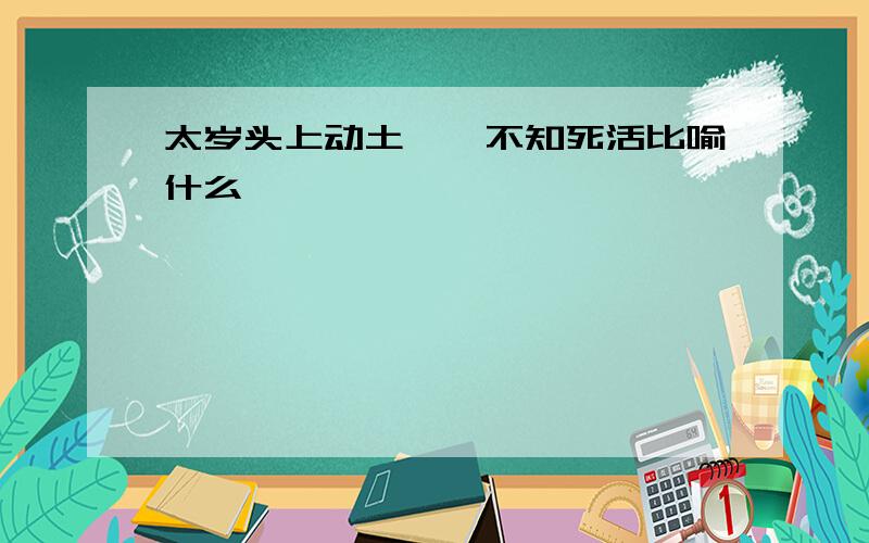 太岁头上动土——不知死活比喻什么