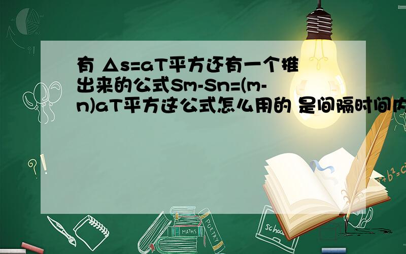 有 △s=aT平方还有一个推出来的公式Sm-Sn=(m-n)aT平方这公式怎么用的 是间隔时间内的位移相减 还是第几秒位