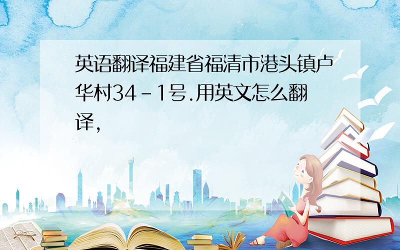 英语翻译福建省福清市港头镇卢华村34-1号.用英文怎么翻译,