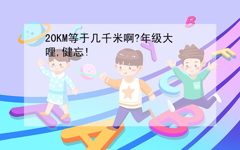 20KM等于几千米啊?年级大哩,健忘!