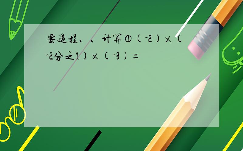 要过程、、计算①(-2)×(-2分之1)×(-3)=