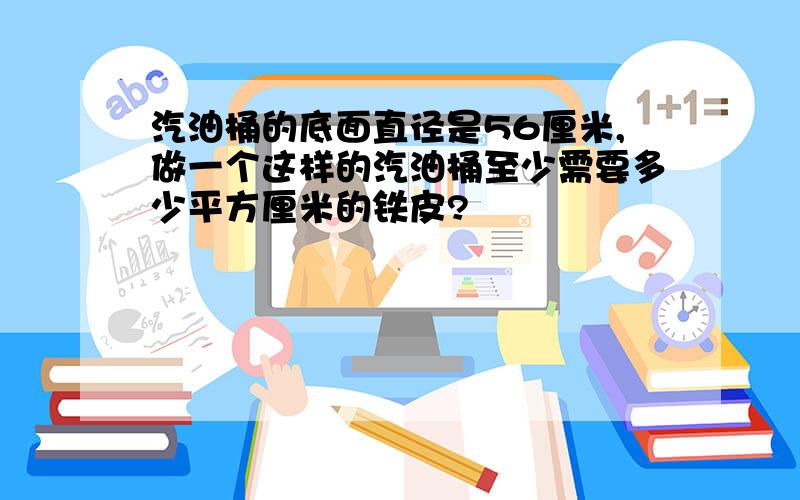 汽油桶的底面直径是56厘米,做一个这样的汽油桶至少需要多少平方厘米的铁皮?