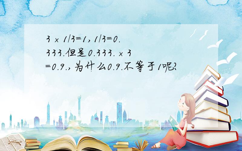 3×1／3=1,1／3=0.333.但是0.333.×3=0.9.,为什么0.9.不等于1呢?