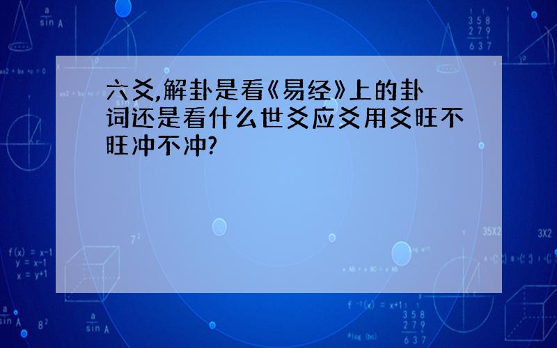 六爻,解卦是看《易经》上的卦词还是看什么世爻应爻用爻旺不旺冲不冲?