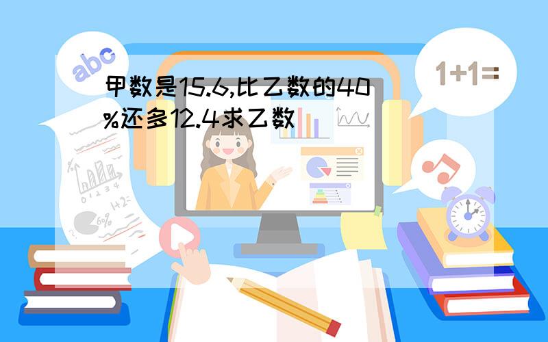 甲数是15.6,比乙数的40%还多12.4求乙数