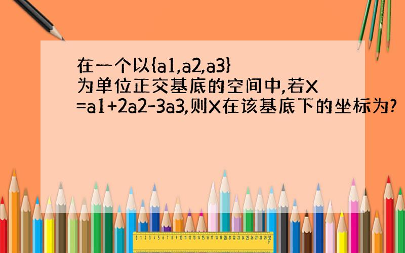 在一个以{a1,a2,a3}为单位正交基底的空间中,若X=a1+2a2-3a3,则X在该基底下的坐标为?