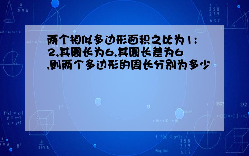 两个相似多边形面积之比为1:2,其周长为6,其周长差为6,则两个多边形的周长分别为多少