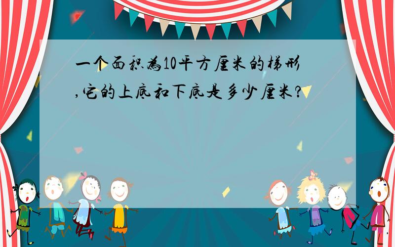 一个面积为10平方厘米的梯形,它的上底和下底是多少厘米?