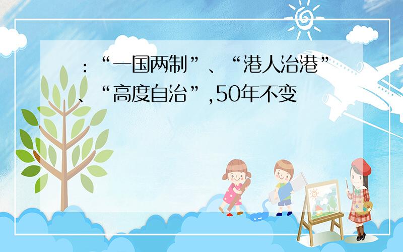 ：“一国两制”、“港人治港”、“高度自治”,50年不变