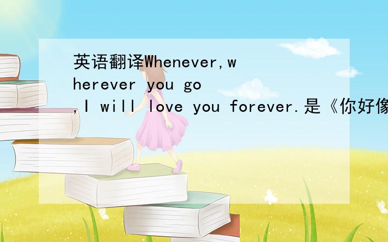 英语翻译Whenever,wherever you go,I will love you forever.是《你好像很美