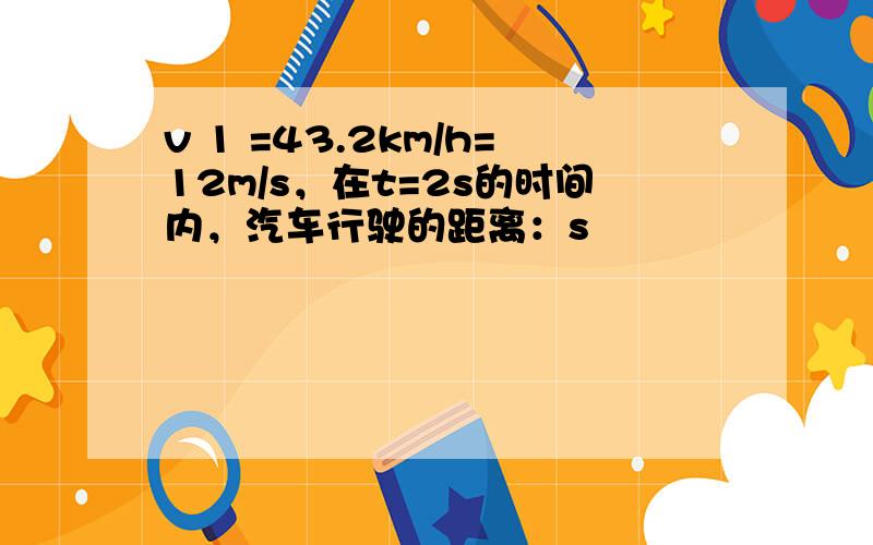 v 1 =43.2km/h=12m/s，在t=2s的时间内，汽车行驶的距离：s