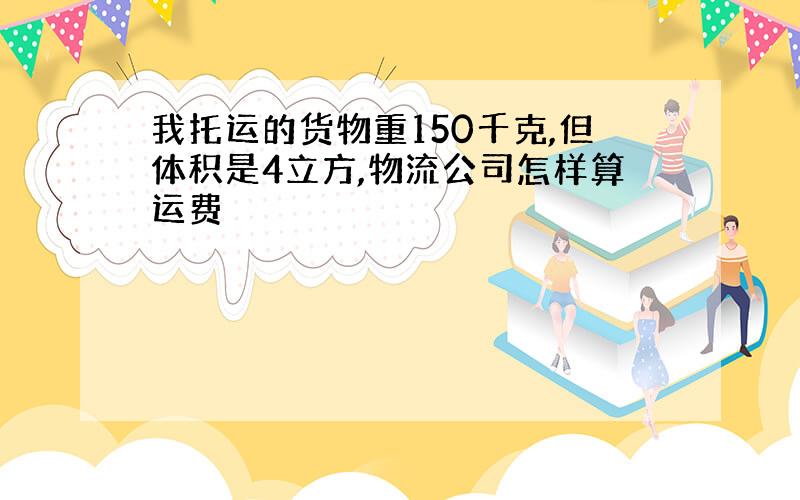 我托运的货物重150千克,但体积是4立方,物流公司怎样算运费