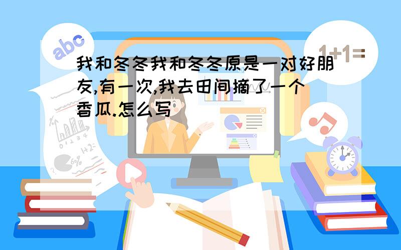 我和冬冬我和冬冬原是一对好朋友,有一次,我去田间摘了一个香瓜.怎么写