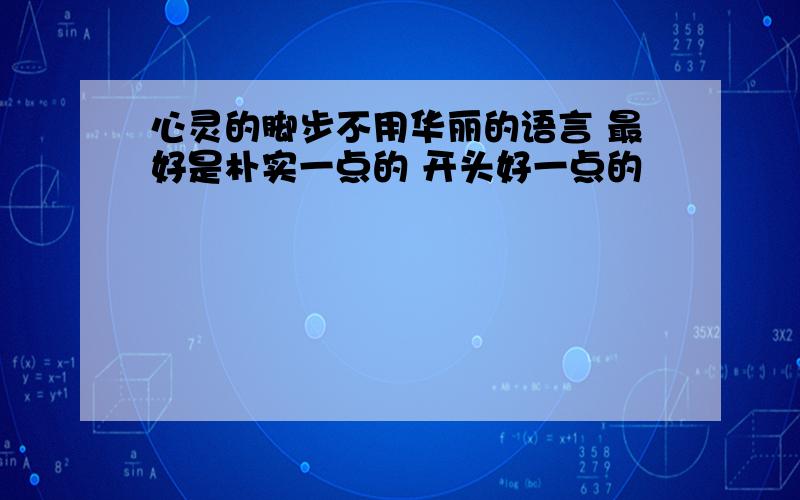 心灵的脚步不用华丽的语言 最好是朴实一点的 开头好一点的