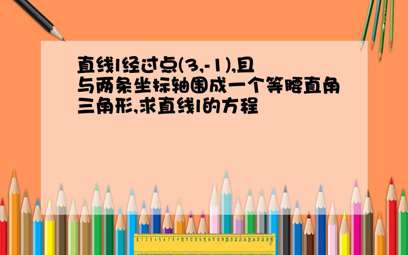 直线l经过点(3,-1),且与两条坐标轴围成一个等腰直角三角形,求直线l的方程