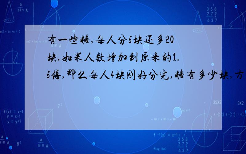 有一些糖,每人分5块还多20块,如果人数增加到原来的1.5倍,那么每人4块刚好分完,糖有多少块,方程