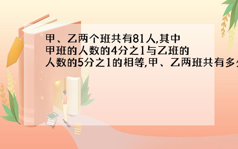 甲、乙两个班共有81人,其中甲班的人数的4分之1与乙班的人数的5分之1的相等,甲、乙两班共有多少人?